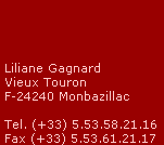 Liliane Gagnard
 Vieux Touron
 F-24240 Monbazillac

 Tel. (+33) 5.53.58.21.16
 Fax (+33) 5.53.61.21.17